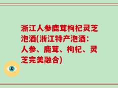 浙江人参鹿茸枸杞灵芝泡酒(浙江特产泡酒：人参、鹿茸、枸杞、灵芝完美融合)