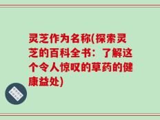 灵芝作为名称(探索灵芝的百科全书：了解这个令人惊叹的草药的健康益处)