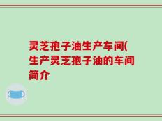 灵芝孢子油生产车间(生产灵芝孢子油的车间简介