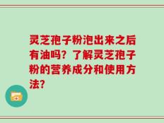 灵芝孢子粉泡出来之后有油吗？了解灵芝孢子粉的营养成分和使用方法？