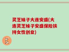 灵芝妹子大连安盛(大连灵芝妹子安盛保险扶持女性创业)