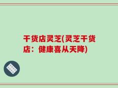 干货店灵芝(灵芝干货店：健康喜从天降)