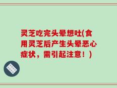 灵芝吃完头晕想吐(食用灵芝后产生头晕恶心症状，需引起注意！)