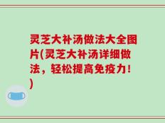 灵芝大补汤做法大全图片(灵芝大补汤详细做法，轻松提高免疫力！)