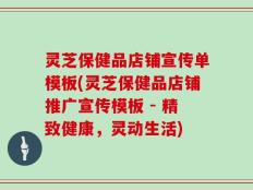 灵芝保健品店铺宣传单模板(灵芝保健品店铺推广宣传模板 - 精致健康，灵动生活)