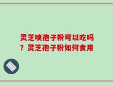 灵芝喷孢子粉可以吃吗？灵芝孢子粉如何食用