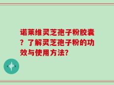 诺莱维灵芝孢子粉胶囊？了解灵芝孢子粉的功效与使用方法？