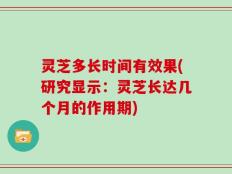 灵芝多长时间有效果(研究显示：灵芝长达几个月的作用期)