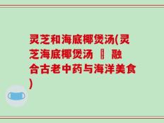 灵芝和海底椰煲汤(灵芝海底椰煲汤 – 融合古老中药与海洋美食)