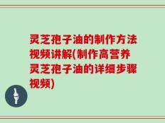 灵芝孢子油的制作方法视频讲解(制作高营养灵芝孢子油的详细步骤视频)