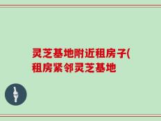 灵芝基地附近租房子(租房紧邻灵芝基地