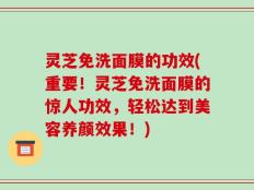 灵芝免洗面膜的功效(重要！灵芝免洗面膜的惊人功效，轻松达到美容养颜效果！)