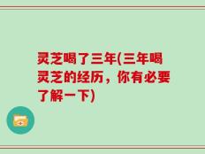 灵芝喝了三年(三年喝灵芝的经历，你有必要了解一下)