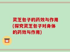灵芝包子的药效与作用(探究灵芝包子对身体的药效与作用)