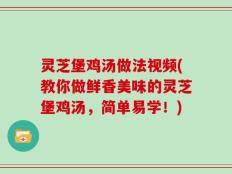 灵芝堡鸡汤做法视频(教你做鲜香美味的灵芝堡鸡汤，简单易学！)