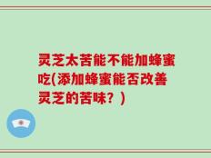 灵芝太苦能不能加蜂蜜吃(添加蜂蜜能否改善灵芝的苦味？)