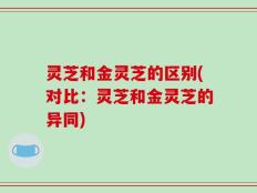 灵芝和金灵芝的区别(对比：灵芝和金灵芝的异同)