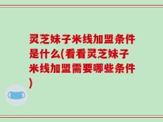 灵芝妹子米线加盟条件是什么(看看灵芝妹子米线加盟需要哪些条件)