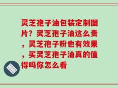 灵芝孢子油包装定制图片？灵芝孢子油这么贵，灵芝孢子粉也有效果，买灵芝孢子油真的值得吗你怎么看