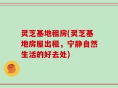 灵芝基地租房(灵芝基地房屋出租，宁静自然生活的好去处)