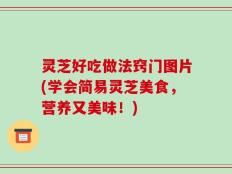 灵芝好吃做法窍门图片(学会简易灵芝美食，营养又美味！)