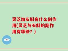 灵芝加石斛有什么副作用(灵芝与石斛的副作用有哪些？)