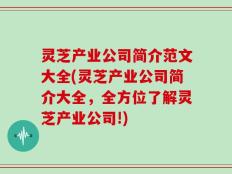 灵芝产业公司简介范文大全(灵芝产业公司简介大全，全方位了解灵芝产业公司!)
