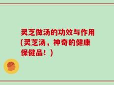 灵芝做汤的功效与作用(灵芝汤，神奇的健康保健品！)