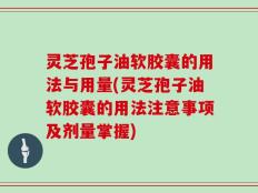 灵芝孢子油软胶囊的用法与用量(灵芝孢子油软胶囊的用法注意事项及剂量掌握)