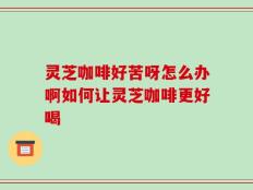 灵芝咖啡好苦呀怎么办啊如何让灵芝咖啡更好喝