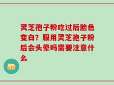灵芝孢子粉吃过后脸色变白？服用灵芝孢子粉后会头晕吗需要注意什么