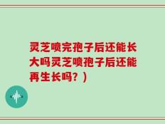 灵芝喷完孢子后还能长大吗灵芝喷孢子后还能再生长吗？)