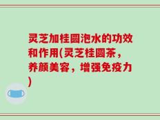 灵芝加桂圆泡水的功效和作用(灵芝桂圆茶，养颜美容，增强免疫力)