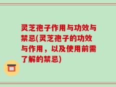 灵芝孢子作用与功效与禁忌(灵芝孢子的功效与作用，以及使用前需了解的禁忌)