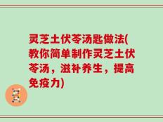 灵芝土伏苓汤匙做法(教你简单制作灵芝土伏苓汤，滋补养生，提高免疫力)