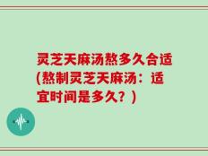灵芝天麻汤熬多久合适(熬制灵芝天麻汤：适宜时间是多久？)