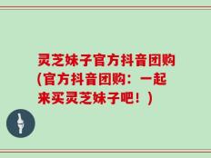 灵芝妹子官方抖音团购(官方抖音团购：一起来买灵芝妹子吧！)
