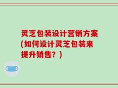 灵芝包装设计营销方案(如何设计灵芝包装来提升销售？)