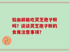 验血前能吃灵芝孢子粉吗？谈谈灵芝孢子粉的食用注意事项？