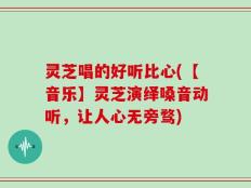 灵芝唱的好听比心(【音乐】灵芝演绎嗓音动听，让人心无旁骛)