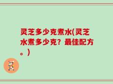灵芝多少克煮水(灵芝水煮多少克？最佳配方。)