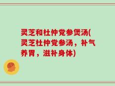 灵芝和杜仲党参煲汤(灵芝杜仲党参汤，补气养胃，滋补身体)