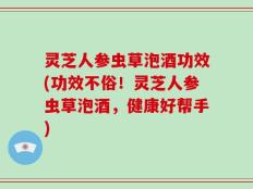 灵芝人参虫草泡酒功效(功效不俗！灵芝人参虫草泡酒，健康好帮手)