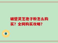 破壁灵芝孢子粉怎么购买？全网购买攻略？