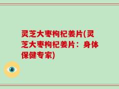 灵芝大枣枸杞姜片(灵芝大枣枸杞姜片：身体保健专家)
