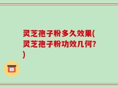 灵芝孢子粉多久效果(灵芝孢子粉功效几何？)