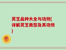 灵芝品种大全与功效(详解灵芝类型及其功效)