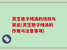 灵芝孢子炖汤的功效与禁忌(灵芝孢子炖汤的作用与注意事项)