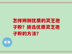 怎样辨别优质的灵芝孢子粉？挑选优质灵芝孢子粉的方法？