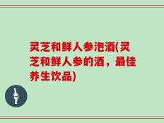 灵芝和鲜人参泡酒(灵芝和鲜人参的酒，最佳养生饮品)